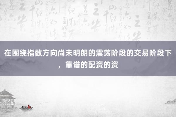 在围绕指数方向尚未明朗的震荡阶段的交易阶段下，靠谱的配资的资