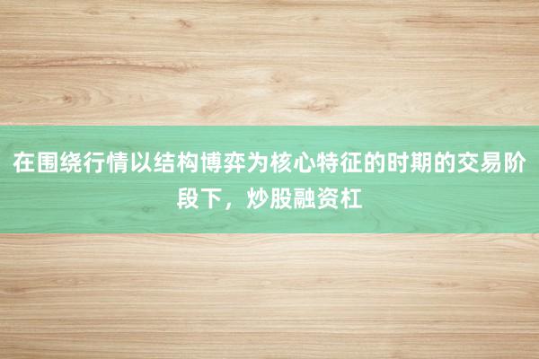 在围绕行情以结构博弈为核心特征的时期的交易阶段下，炒股融资杠