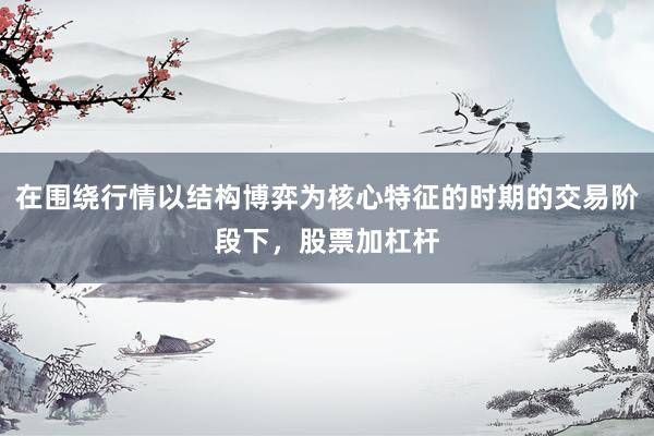在围绕行情以结构博弈为核心特征的时期的交易阶段下，股票加杠杆