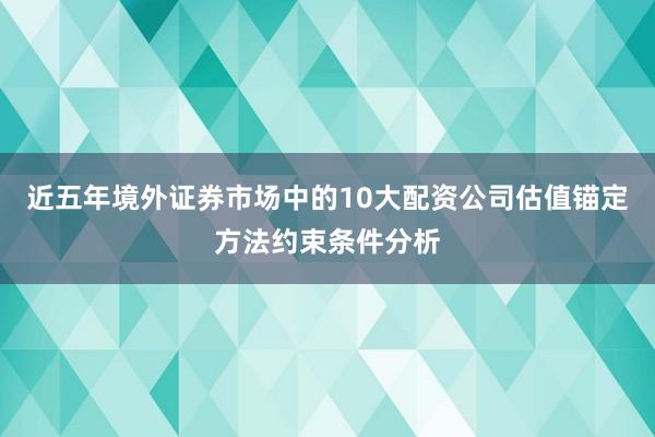 近五年境外证券市场中的10大配资公司估值锚定方法约束条件分析