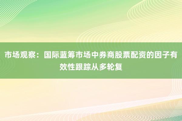市场观察：国际蓝筹市场中券商股票配资的因子有效性跟踪从多轮复