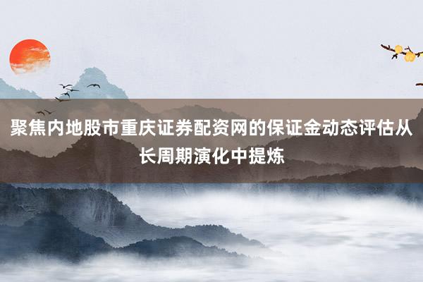 聚焦内地股市重庆证券配资网的保证金动态评估从长周期演化中提炼