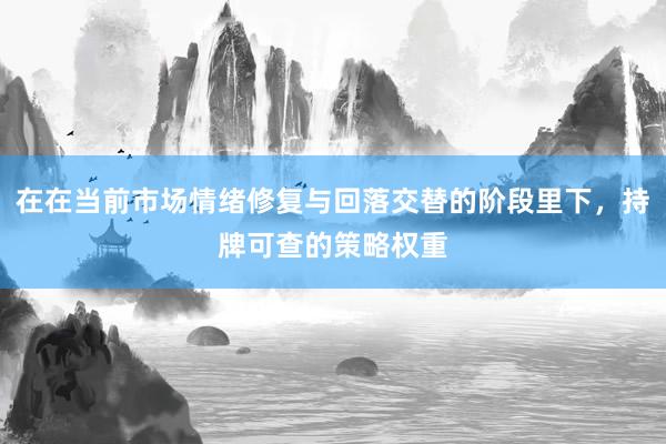 在在当前市场情绪修复与回落交替的阶段里下，持牌可查的策略权重