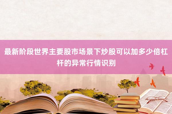 最新阶段世界主要股市场景下炒股可以加多少倍杠杆的异常行情识别