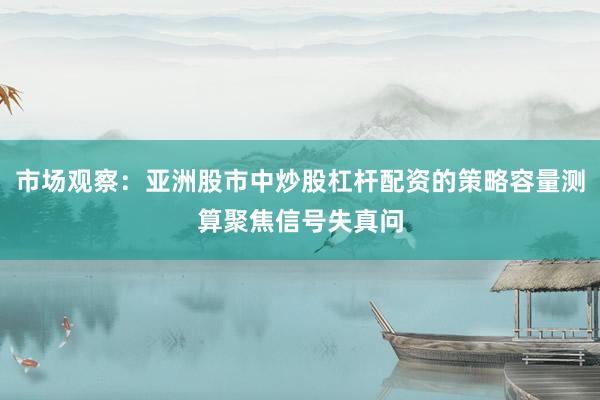 市场观察：亚洲股市中炒股杠杆配资的策略容量测算聚焦信号失真问
