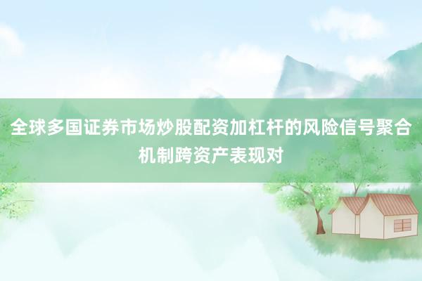 全球多国证券市场炒股配资加杠杆的风险信号聚合机制跨资产表现对