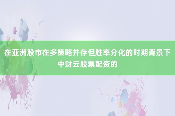 在亚洲股市在多策略并存但胜率分化的时期背景下中财云股票配资的