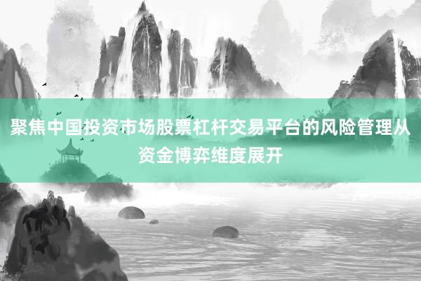 聚焦中国投资市场股票杠杆交易平台的风险管理从资金博弈维度展开