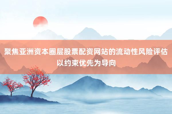 聚焦亚洲资本圈层股票配资网站的流动性风险评估以约束优先为导向