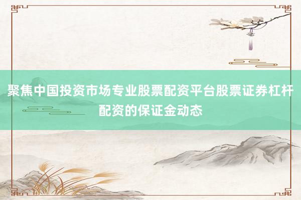 聚焦中国投资市场专业股票配资平台股票证券杠杆配资的保证金动态