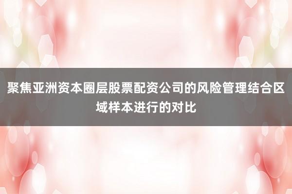 聚焦亚洲资本圈层股票配资公司的风险管理结合区域样本进行的对比