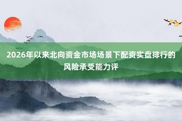 2026年以来北向资金市场场景下配资实盘排行的风险承受能力评