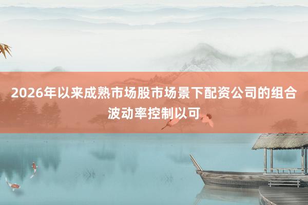2026年以来成熟市场股市场景下配资公司的组合波动率控制以可