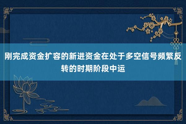 刚完成资金扩容的新进资金在处于多空信号频繁反转的时期阶段中运