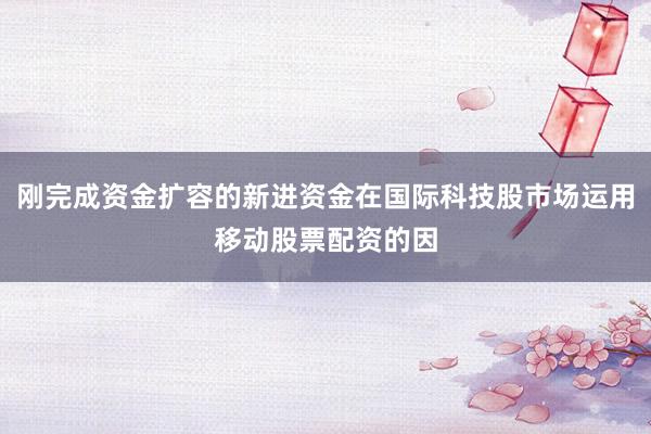 刚完成资金扩容的新进资金在国际科技股市场运用移动股票配资的因