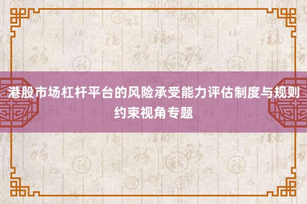 港股市场杠杆平台的风险承受能力评估制度与规则约束视角专题