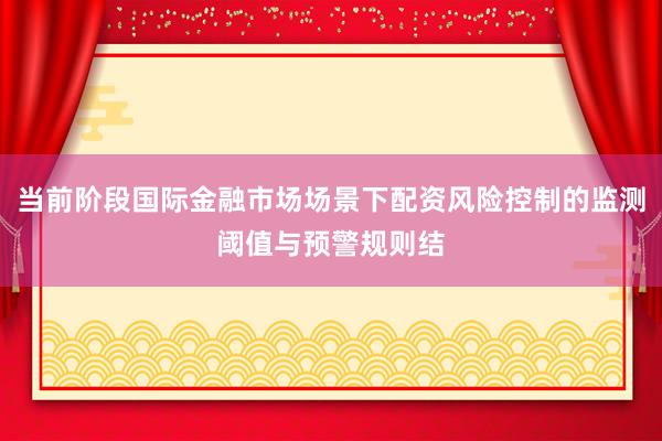 当前阶段国际金融市场场景下配资风险控制的监测阈值与预警规则结