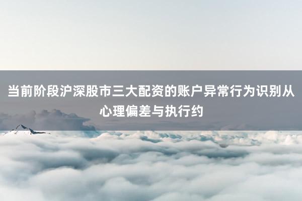 当前阶段沪深股市三大配资的账户异常行为识别从心理偏差与执行约