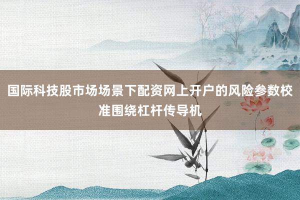 国际科技股市场场景下配资网上开户的风险参数校准围绕杠杆传导机