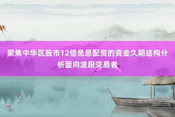 聚焦中华区股市12倍免息配资的资金久期结构分析面向波段交易者