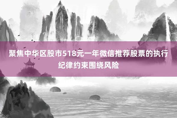 聚焦中华区股市518元一年微信推荐股票的执行纪律约束围绕风险