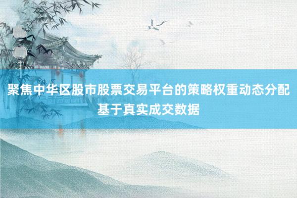 聚焦中华区股市股票交易平台的策略权重动态分配基于真实成交数据