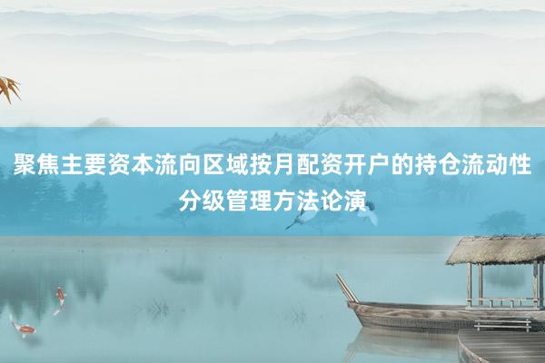 聚焦主要资本流向区域按月配资开户的持仓流动性分级管理方法论演