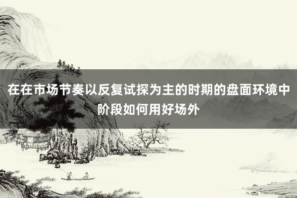 在在市场节奏以反复试探为主的时期的盘面环境中阶段如何用好场外
