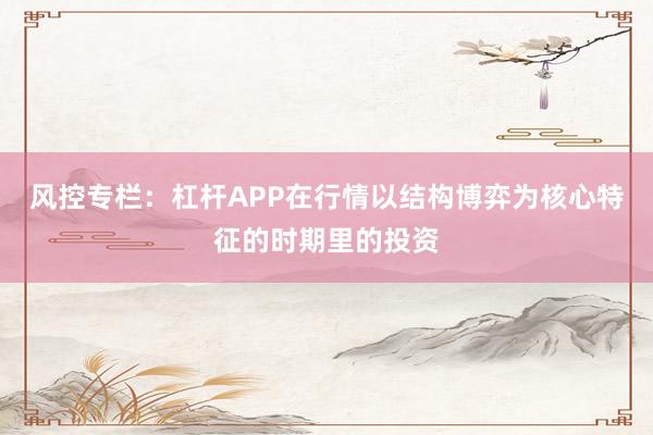 风控专栏：杠杆APP在行情以结构博弈为核心特征的时期里的投资
